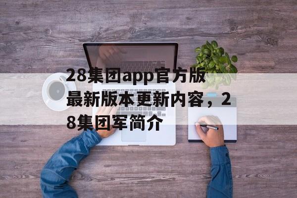 28集团app官方版最新版本更新内容，28集团军简介