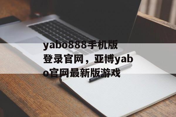 yabo888手机版登录官网，亚博yabo官网最新版游戏