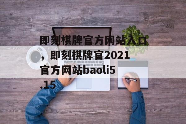 即刻棋牌官方网站入口，即刻棋牌官2021官方网站baoli5.15