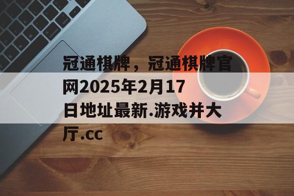 冠通棋牌，冠通棋牌官网2025年2月17日地址最新.游戏并大厅.cc