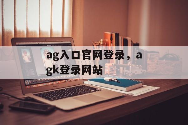 ag入口官网登录，agk登录网站