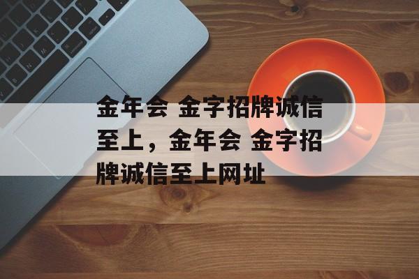 金年会 金字招牌诚信至上，金年会 金字招牌诚信至上网址