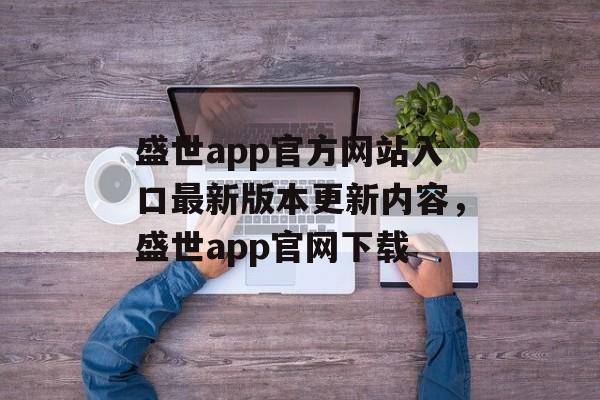 盛世app官方网站入口最新版本更新内容，盛世app官网下载