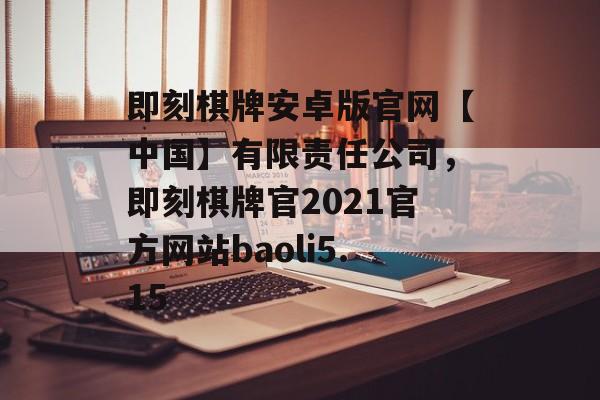 即刻棋牌安卓版官网【中国】有限责任公司，即刻棋牌官2021官方网站baoli5.15