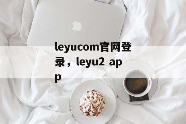 leyucom官网登录，leyu2 app