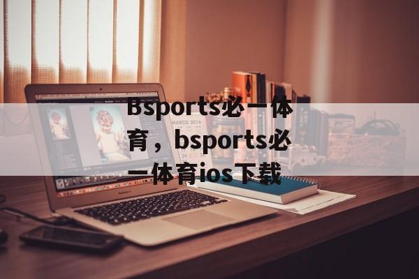 Bsports必一体育，bsports必一体育ios下载