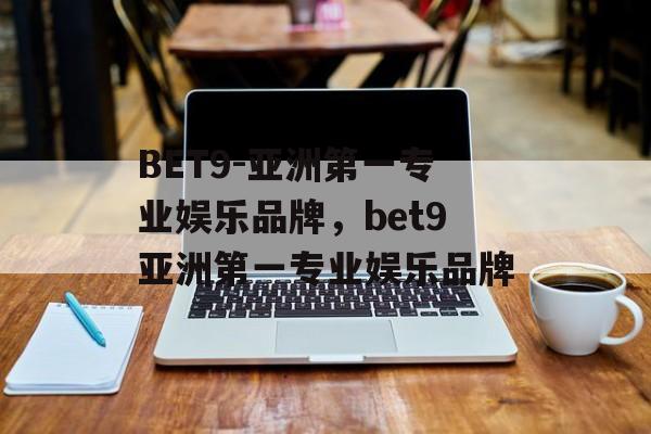 BET9-亚洲第一专业娱乐品牌，bet9亚洲第一专业娱乐品牌