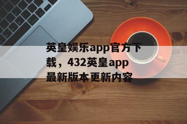 英皇娱乐app官方下载，432英皇app最新版本更新内容