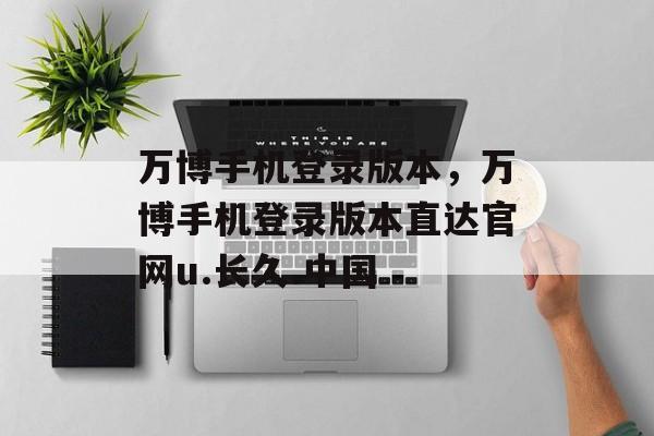 万博手机登录版本，万博手机登录版本直达官网u.长久.中国