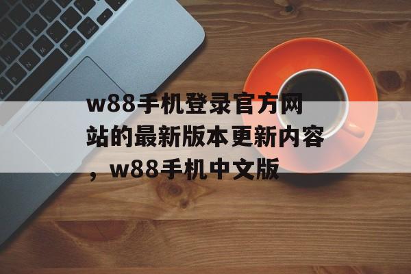 w88手机登录官方网站的最新版本更新内容，w88手机中文版