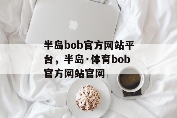 半岛bob官方网站平台，半岛·体育bob官方网站官网