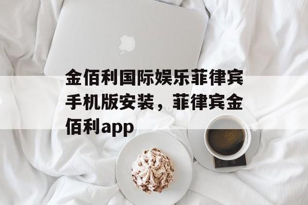 金佰利国际娱乐菲律宾手机版安装，菲律宾金佰利app