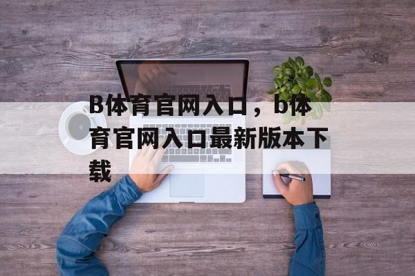 B体育官网入口，b体育官网入口最新版本下载