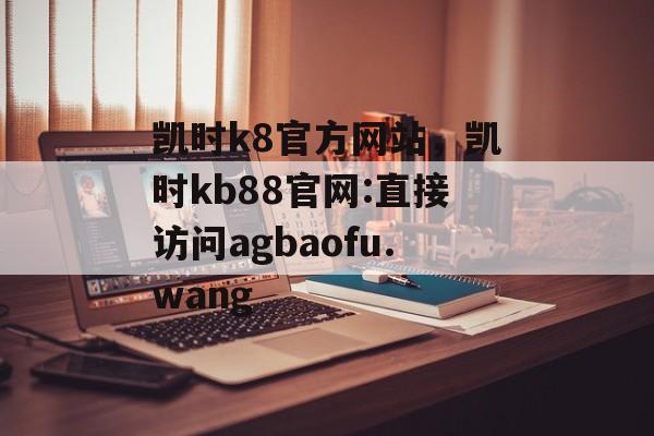 凯时k8官方网站，凯时kb88官网:直接访问agbaofu.wang