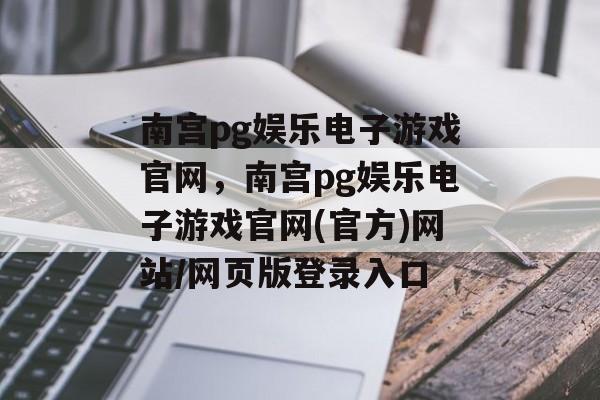 南宫pg娱乐电子游戏官网，南宫pg娱乐电子游戏官网(官方)网站/网页版登录入口