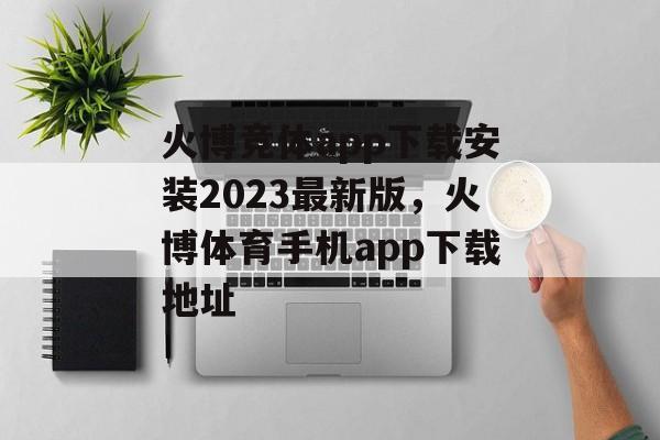 火博竞体app下载安装2023最新版，火博体育手机app下载地址