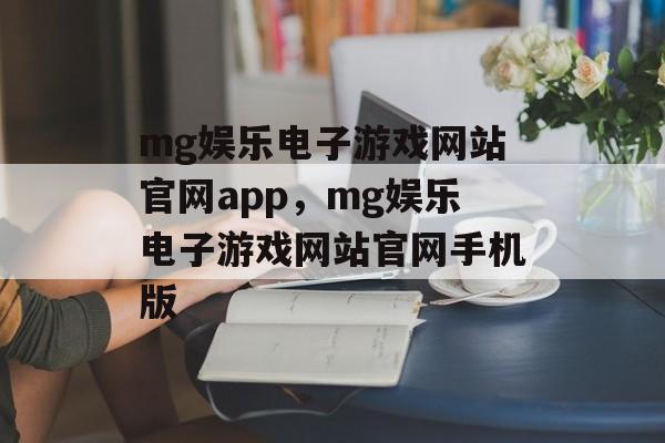 mg娱乐电子游戏网站官网app，mg娱乐电子游戏网站官网手机版