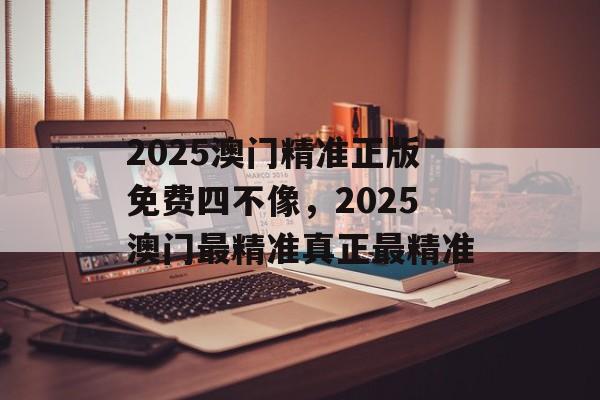 2025澳门精准正版免费四不像，2025澳门最精准真正最精准