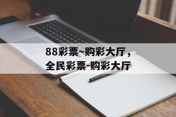 88彩票～购彩大厅，全民彩票-购彩大厅