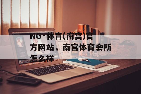 NG·体育(南宫)官方网站，南宫体育会所怎么样